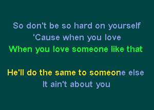 So don't be so hard on yourself
'Cause when you love
When you love someone like that

He'll do the same to someone else
It ain't about you