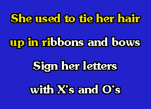 She used to tie her hair
up in ribbons and bows

Sign her letters
with X's and 0's