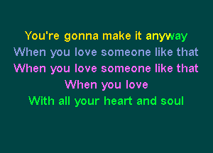 You're gonna make it anyway
When you love someone like that
When you love someone like that

When you love
With all your heart and soul