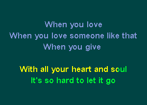 When you love
When you love someone like that
When you give

With all your heart and soul
It's so hard to let it go