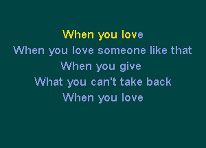 When you love
When you love someone like that
When you give

What you can't take back
When you love