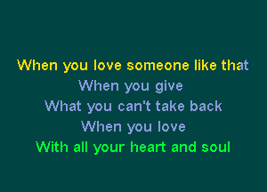 When you love someone like that
When you give

What you can't take back
When you love
With all your heart and soul