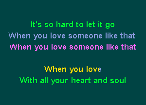 It's so hard to let it go
When you love someone like that
When you love someone like that

When you love
With all your heart and soul