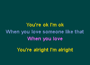 You're ok I'm ok
When you love someone like that

When you love

You're alright I'm alright
