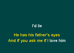 I'd lie

He has his father's eyes
And if you ask me ifl love him