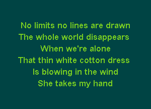 No limits no lines are drawn
The whole world disappears
When we're alone

That thin white cotton dress
ls blowing in the wind
She takes my hand