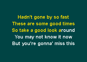 Hadn't gone by so fast
These are some good times
So take a good look around

You may not know it now
But you're gonna' miss this