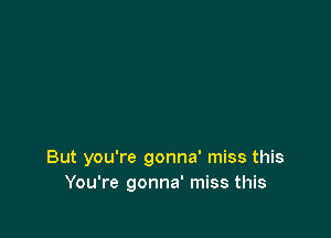 But you're gonna' miss this
You're gonna' miss this