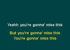 Yeahh you're gonna' miss this

But you're gonna' miss this
You're gonna' miss this