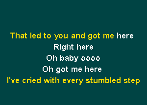 That led to you and got me here
Right here

Oh baby 0000
Oh got me here
I've cried with every stumbled step