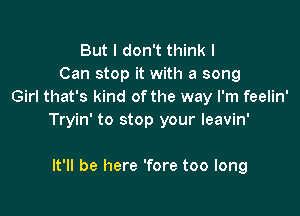 But I don't think I
Can stop it with a song
Girl that's kind ofthe way I'm feelin'

Tryin' to stop your leavin'

It'll be here 'fore too long