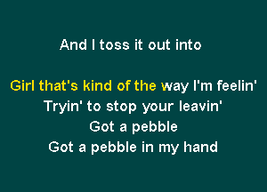 And I toss it out into

Girl that's kind ofthe way I'm feelin'

Tryin' to stop your leavin'
Got a pebble
Got a pebble in my hand