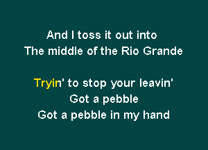 And I toss it out into
The middle of the Rio Grande

Tryin' to stop your leavin'
Got a pebble
Got a pebble in my hand