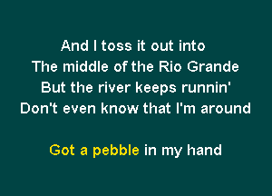 And I toss it out into
The middle of the Rio Grande
But the river keeps runnin'
Don't even know that I'm around

Got a pebble in my hand