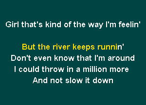 Girl that's kind of the way I'm feelin'

But the river keeps runnin'
Don't even know that I'm around
I could throw in a million more
And not slow it down