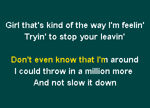 Girl that's kind of the way I'm feelin'
Tryin' to stop your leavin'

Don't even know that I'm around
I could throw in a million more
And not slow it down