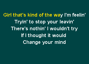 Girl that's kind of the way I'm feelin'
Tryin' to stop your leavin'
There's nothin' I wouldn't try

lfl thought it would
Change your mind