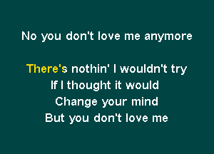 No you don't love me anymore

There's nothin' I wouldn't try
lfl thought it would
Change your mind
But you don't love me