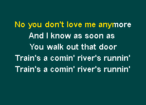 No you don't love me anymore
And I know as soon as
You walk out that door

Train's a comin' river's runnin'

Train's a comin' river's runnin'