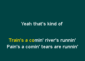 Yeah that's kind of

Train's a comin' river's runnin'
Pain's a comin' tears are runnin'