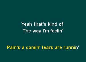 Yeah that's kind of

The way I'm feelin'

Pain's a comin' tears are runnin'