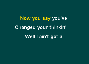Now you say you've

Changed your thinkin'

Well I ain't got a