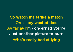 80 watch me strike a match
On all my wasted time

As far as I'm concerned you're
Just another picture to burn

Who's really bad at lying