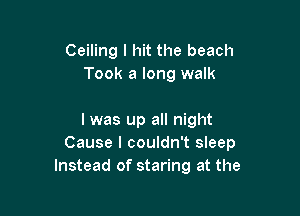 Ceiling I hit the beach
Took a long walk

I was up all night
Cause I couldn't sleep
Instead of staring at the