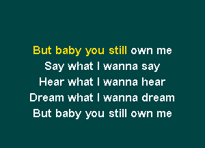 But baby you still own me
Say what I wanna say

Hear what I wanna hear
Dream what I wanna dream
But baby you still own me