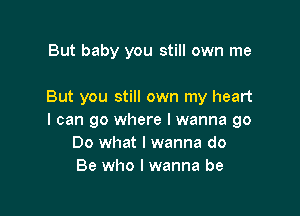 But baby you still own me

But you still own my heart

I can go where I wanna go
Do what I wanna do
Be who I wanna be