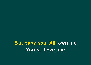 But baby you still own me
You still own me