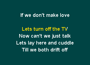 If we don't make love

Lets turn offthe TV

Now can't we just talk
Lets lay here and cuddle
Till we both drift off