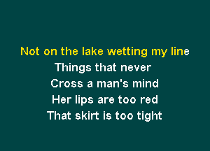 Not on the lake wetting my line
Things that never

Cross a man's mind
Her lips are too red
That skirt is too tight