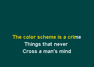 The color scheme is a crime
Things that never
Cross a man's mind