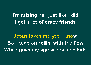 I'm raising hell just like I did
I got a lot of crazy friends

Jesus loves me yes I know
So I keep on rollin' with the flow
While guys my age are raising kids