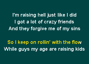 I'm raising hell just like I did
I got a lot of crazy friends
And they forgive me of my sins

So I keep on rollin' with the flow
While guys my age are raising kids