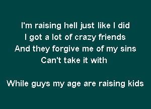 I'm raising hell just like I did
I got a lot of crazy friends
And they forgive me of my sins
Can't take it with

While guys my age are raising kids