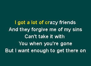 I got a lot of crazy friends
And they forgive me of my sins

Can't take it with
You when you're gone
But I want enough to get there on