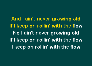 And I ain't never growing old
lfl keep on rollin' with the row
No I ain't never growing old
lfl keep on rollin' with the row
I keep on rollin' with the row