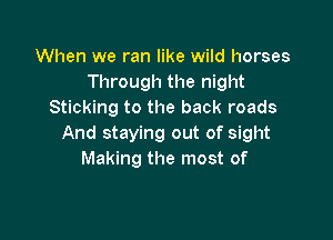 When we ran like wild horses
Through the night
Sticking to the back roads

And staying out of sight
Making the most of