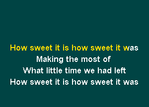 How sweet it is how sweet it was

Making the most of
What little time we had left
How sweet it is how sweet it was
