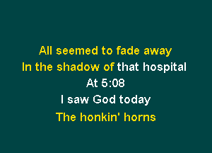 All seemed to fade away
In the shadow ofthat hospital

At 5208
I saw God today

The honkin' horns