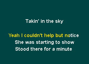 Takin' in the sky

Yeah I couldn't help but notice
She was starting to show
Stood there for a minute