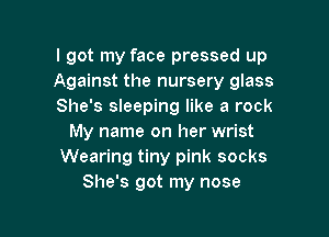 I got my face pressed up
Against the nursery glass
She's sleeping like a rock

My name on her wrist
Wearing tiny pink socks
She's got my nose