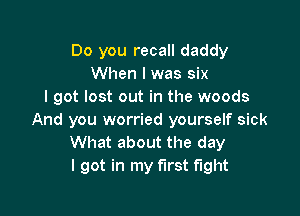 Do you recall daddy
When I was six
I got lost out in the woods

And you worried yourself sick
What about the day
I got in my first fight