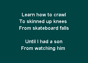 Learn how to crawl
To skinned up knees
From skateboard falls

Until I had a son
From watching him
