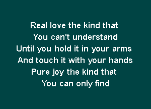 Real love the kind that
You can't understand
Until you hold it in your arms

And touch it with your hands
Pure joy the kind that
You can only find