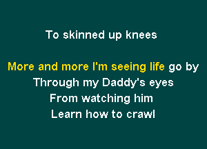 To skinned up knees

More and more I'm seeing life go by

Through my Daddy's eyes
From watching him
Learn how to crawl