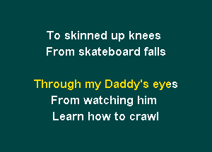 To skinned up knees
From skateboard falls

Through my Daddy's eyes
From watching him
Learn how to crawl