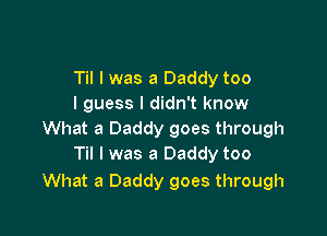 Til I was a Daddy too
I guess I didn't know

What a Daddy goes through
Til l was a Daddy too

What a Daddy goes through